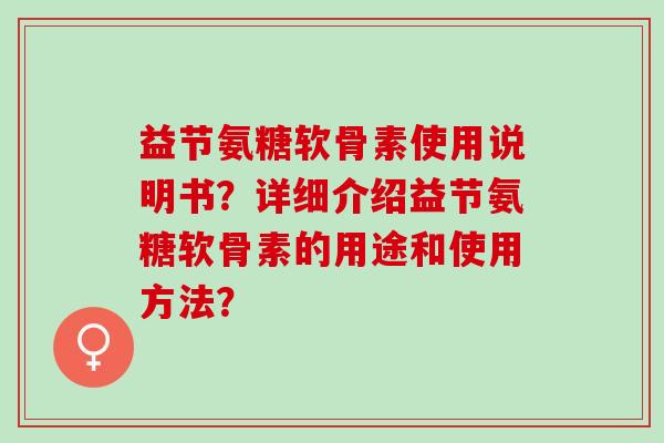 益节氨糖软骨素使用说明书？详细介绍益节氨糖软骨素的用途和使用方法？
