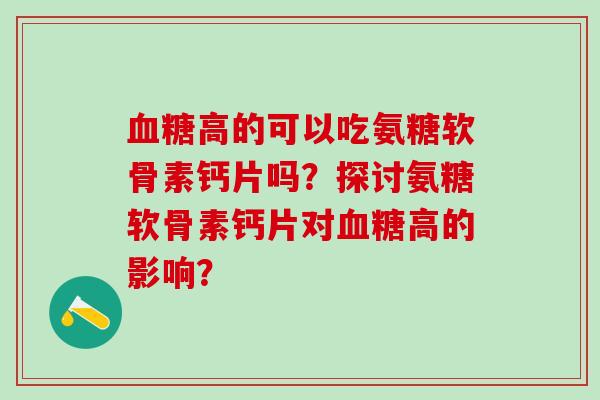 血糖高的可以吃氨糖软骨素钙片吗？探讨氨糖软骨素钙片对血糖高的影响？