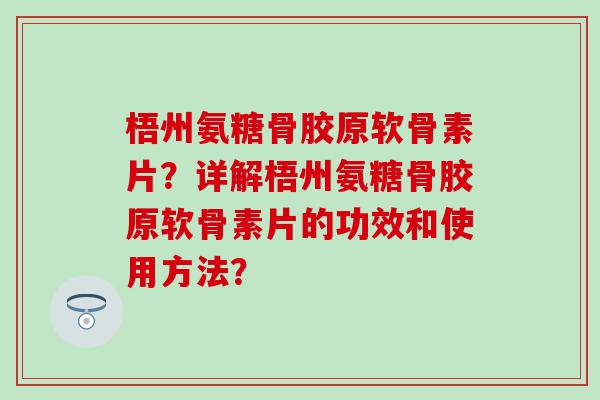 梧州氨糖骨胶原软骨素片？详解梧州氨糖骨胶原软骨素片的功效和使用方法？