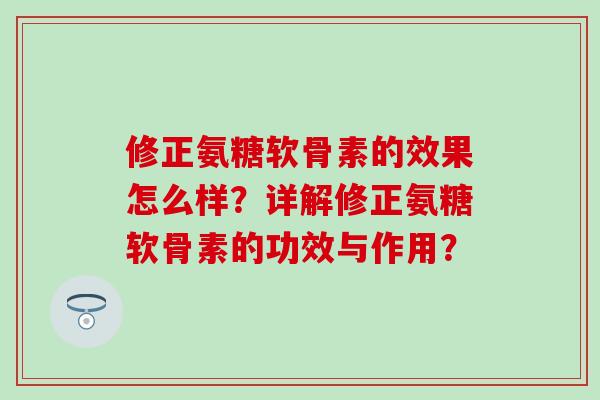 修正氨糖软骨素的效果怎么样？详解修正氨糖软骨素的功效与作用？
