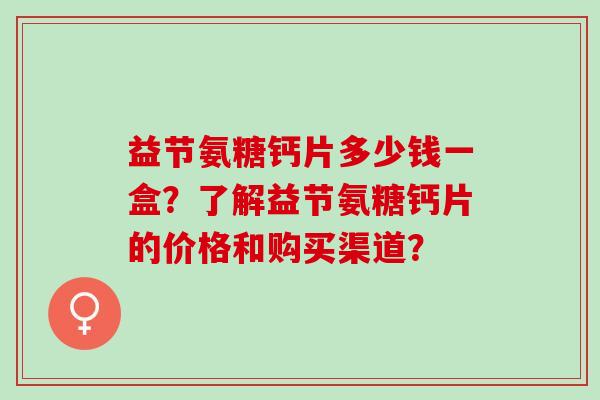 益节氨糖钙片多少钱一盒？了解益节氨糖钙片的价格和购买渠道？