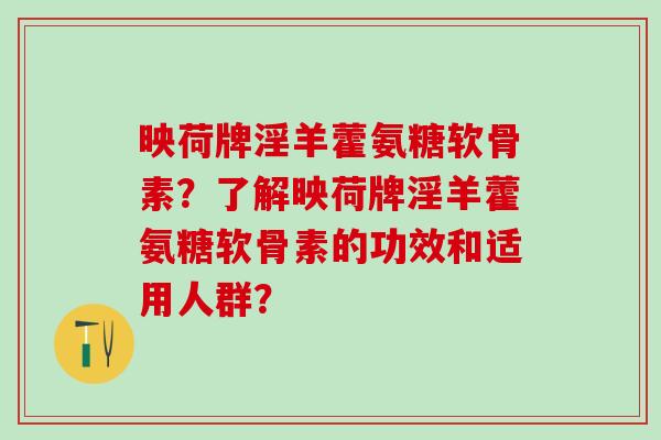 映荷牌淫羊藿氨糖软骨素？了解映荷牌淫羊藿氨糖软骨素的功效和适用人群？