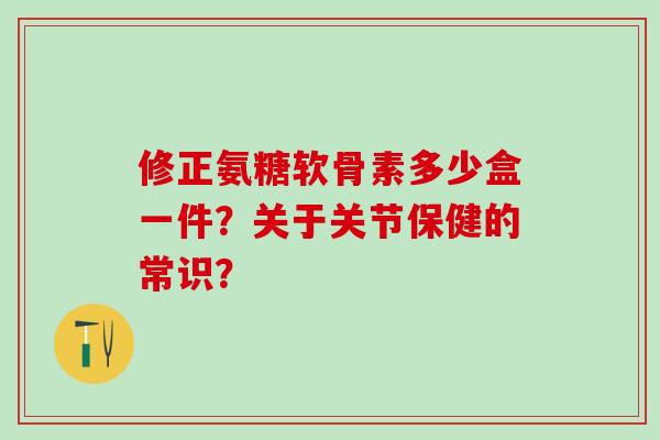 修正氨糖软骨素多少盒一件？关于关节保健的常识？