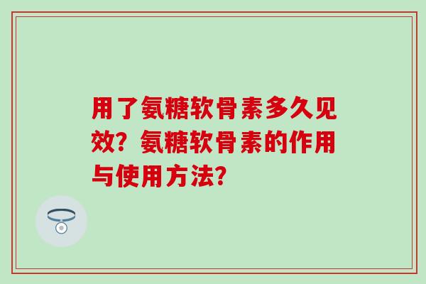 用了氨糖软骨素多久见效？氨糖软骨素的作用与使用方法？