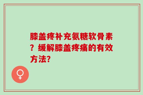 膝盖疼补充氨糖软骨素？缓解膝盖疼痛的有效方法？