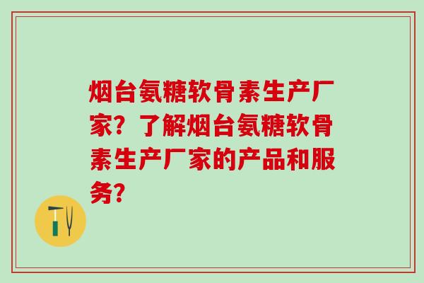 烟台氨糖软骨素生产厂家？了解烟台氨糖软骨素生产厂家的产品和服务？