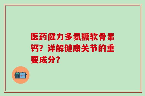 医药健力多氨糖软骨素钙？详解健康关节的重要成分？