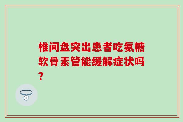 椎间盘突出患者吃氨糖软骨素管能缓解症状吗？