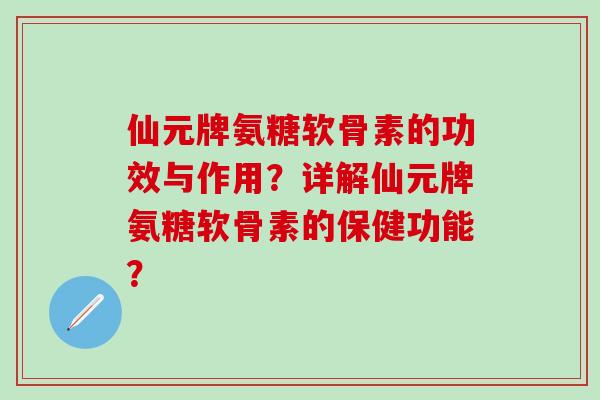 仙元牌氨糖软骨素的功效与作用？详解仙元牌氨糖软骨素的保健功能？
