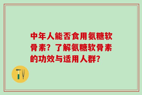 中年人能否食用氨糖软骨素?了解氨糖软骨素的功效与适用人群? 中年人能否食用氨糖软骨素?了解氨糖软骨素的功效与适用人群?