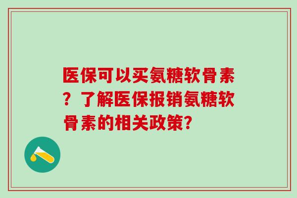 医保可以买氨糖软骨素?了解医保报销氨糖软骨素的相关政策? 医保可以买氨糖软骨素?了解医保报销氨糖软骨素的相关政策?