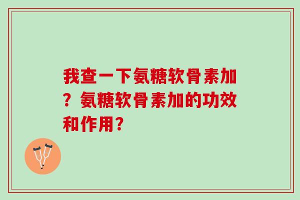 我查一下氨糖软骨素加？氨糖软骨素加的功效和作用？