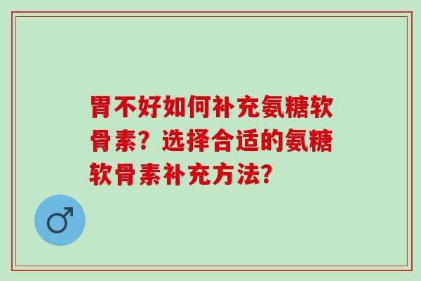 胃不好如何补充氨糖软骨素？选择合适的氨糖软骨素补充方法？