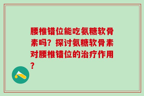 腰椎错位能吃氨糖软骨素吗？探讨氨糖软骨素对腰椎错位的治疗作用？