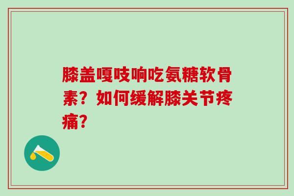 膝盖嘎吱响吃氨糖软骨素？如何缓解膝关节？