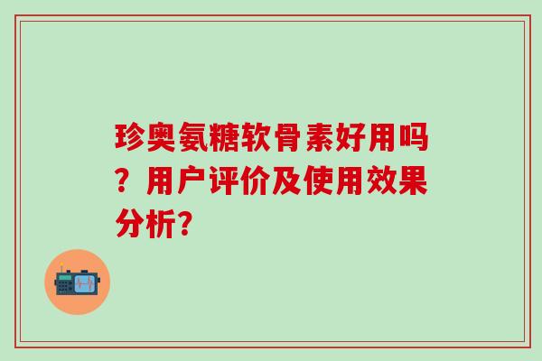 珍奥氨糖软骨素好用吗？用户评价及使用效果分析？
