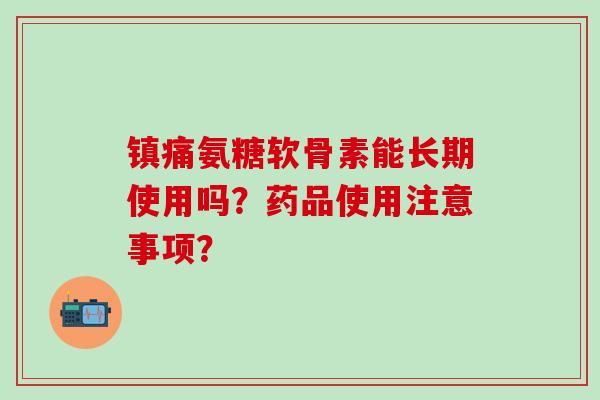 氨糖软骨素能长期使用吗？药品使用注意事项？