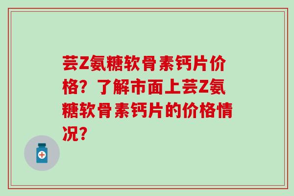 芸Z氨糖软骨素钙片价格？了解市面上芸Z氨糖软骨素钙片的价格情况？