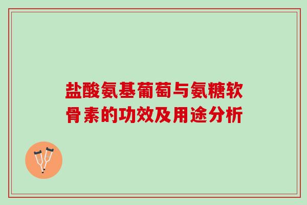 盐酸氨基葡萄与氨糖软骨素的功效及用途分析