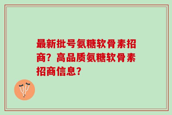 新批号氨糖软骨素招商？高品质氨糖软骨素招商信息？