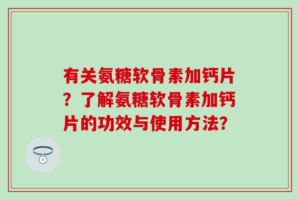 有关氨糖软骨素加钙片？了解氨糖软骨素加钙片的功效与使用方法？