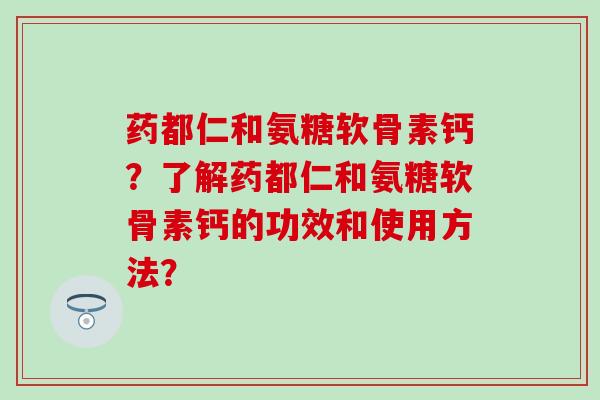 药都仁和氨糖软骨素钙？了解药都仁和氨糖软骨素钙的功效和使用方法？