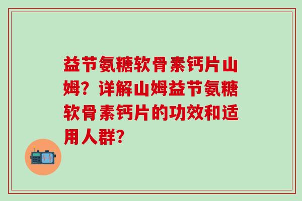 益节氨糖软骨素钙片山姆?详解山姆益节氨糖软骨素钙片的功效和适用人群? 益节氨糖软骨素钙片山姆?详解山姆益节氨糖软骨素钙片的功效和适用人群?