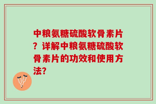 中粮氨糖硫酸软骨素片？详解中粮氨糖硫酸软骨素片的功效和使用方法？