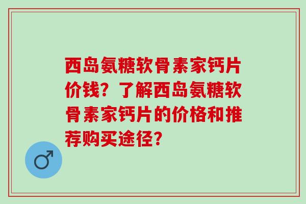 西岛氨糖软骨素家钙片价钱？了解西岛氨糖软骨素家钙片的价格和推荐购买途径？