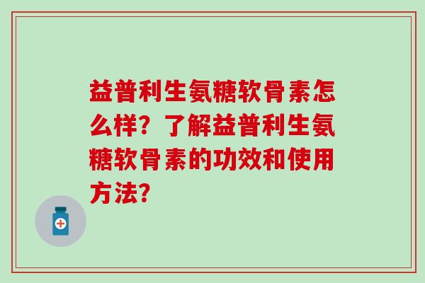 益普利生氨糖软骨素怎么样？了解益普利生氨糖软骨素的功效和使用方法？