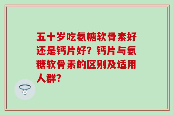 五十岁吃氨糖软骨素好还是钙片好？钙片与氨糖软骨素的区别及适用人群？