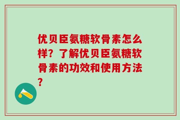 优贝臣氨糖软骨素怎么样？了解优贝臣氨糖软骨素的功效和使用方法？