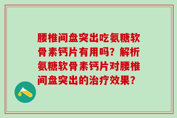 腰椎间盘突出吃氨糖软骨素钙片有用吗？解析氨糖软骨素钙片对腰椎间盘突出的治疗效果？