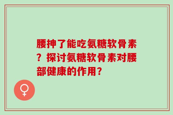 腰抻了能吃氨糖软骨素？探讨氨糖软骨素对腰部健康的作用？