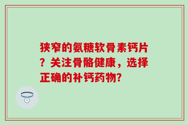 狭窄的氨糖软骨素钙片？关注骨骼健康，选择正确的补钙药物？