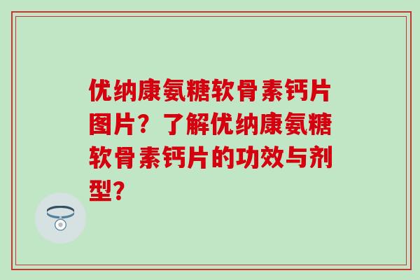 优纳康氨糖软骨素钙片图片？了解优纳康氨糖软骨素钙片的功效与剂型？