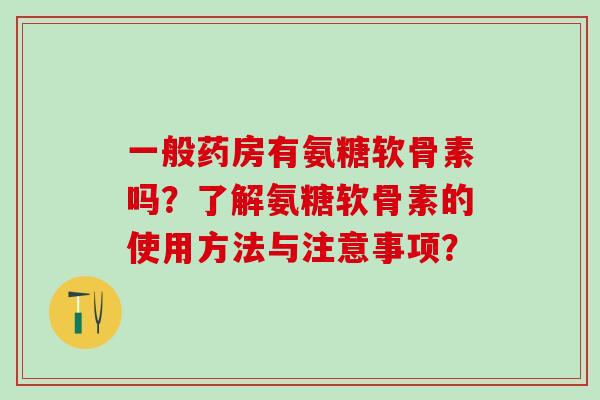 一般药房有氨糖软骨素吗？了解氨糖软骨素的使用方法与注意事项？