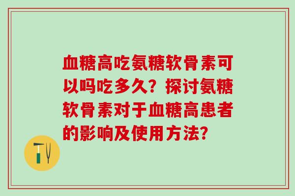 高吃氨糖软骨素可以吗吃多久？探讨氨糖软骨素对于高患者的影响及使用方法？