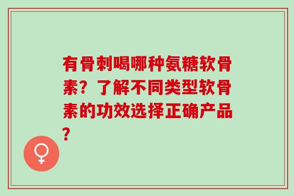 有骨刺喝哪种氨糖软骨素？了解不同类型软骨素的功效选择正确产品？