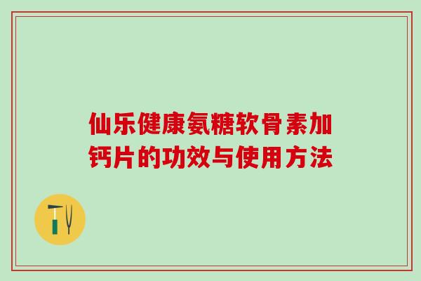 仙乐健康氨糖软骨素加钙片的功效与使用方法