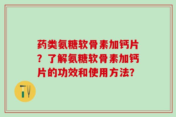 药类氨糖软骨素加钙片？了解氨糖软骨素加钙片的功效和使用方法？