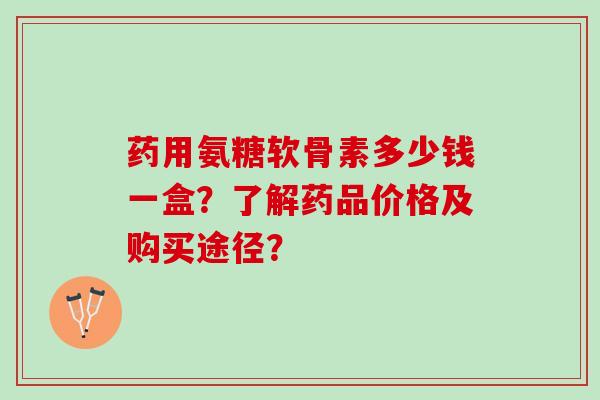 药用氨糖软骨素多少钱一盒？了解药品价格及购买途径？