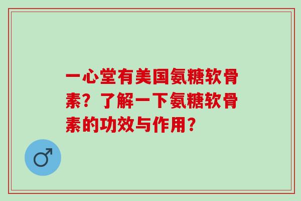 一心堂有美国氨糖软骨素?了解一下氨糖软骨素的功效与作用? 一心堂有美国氨糖软骨素?了解一下氨糖软骨素的功效与作用?
