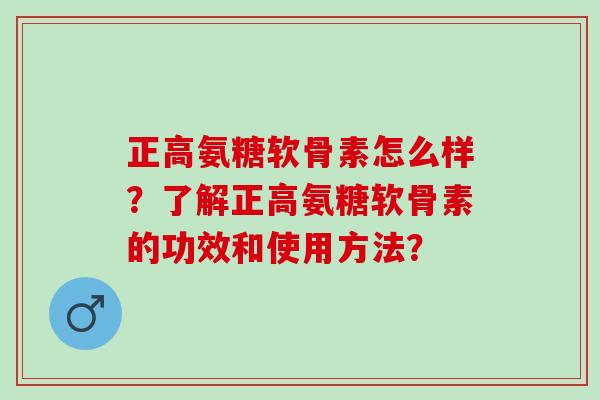 正高氨糖软骨素怎么样？了解正高氨糖软骨素的功效和使用方法？