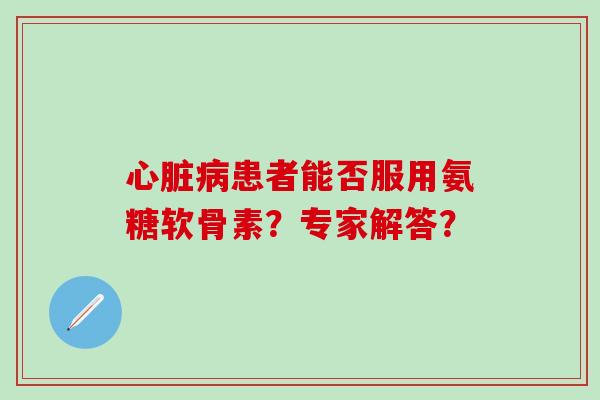 患者能否服用氨糖软骨素？专家解答？