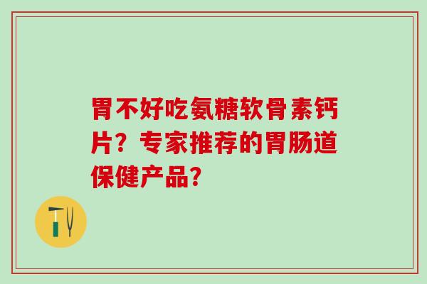 胃不好吃氨糖软骨素钙片？专家推荐的道保健产品？