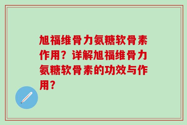 旭福维骨力氨糖软骨素作用？详解旭福维骨力氨糖软骨素的功效与作用？