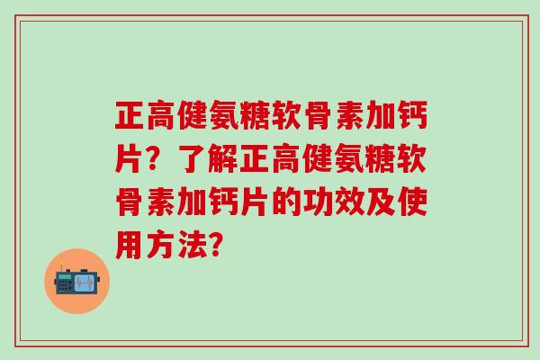 正高健氨糖软骨素加钙片？了解正高健氨糖软骨素加钙片的功效及使用方法？
