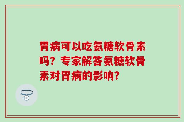 胃可以吃氨糖软骨素吗？专家解答氨糖软骨素对胃的影响？