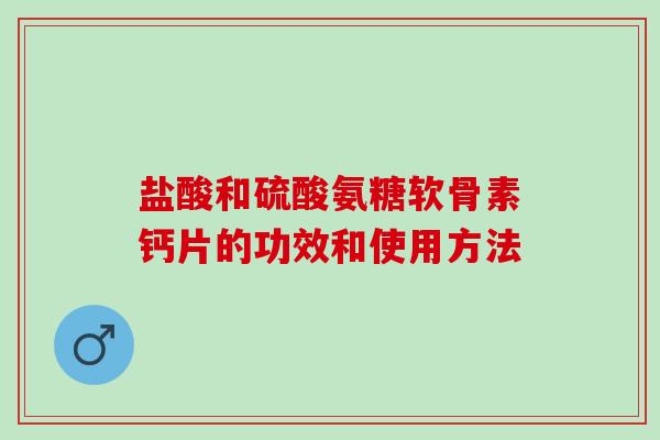 盐酸和硫酸氨糖软骨素钙片的功效和使用方法